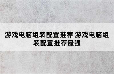 游戏电脑组装配置推荐 游戏电脑组装配置推荐最强